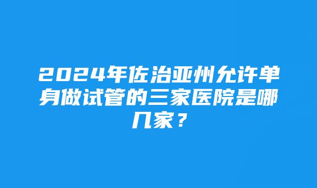 2024年佐治亚州允许单身做试管的三家医院是哪几家？