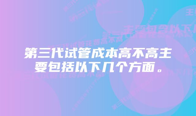 第三代试管成本高不高主要包括以下几个方面。