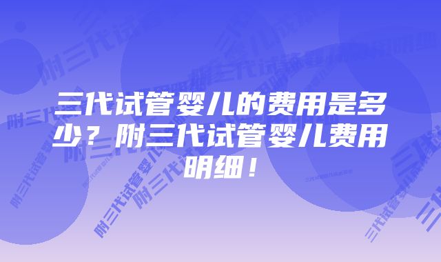 三代试管婴儿的费用是多少？附三代试管婴儿费用明细！