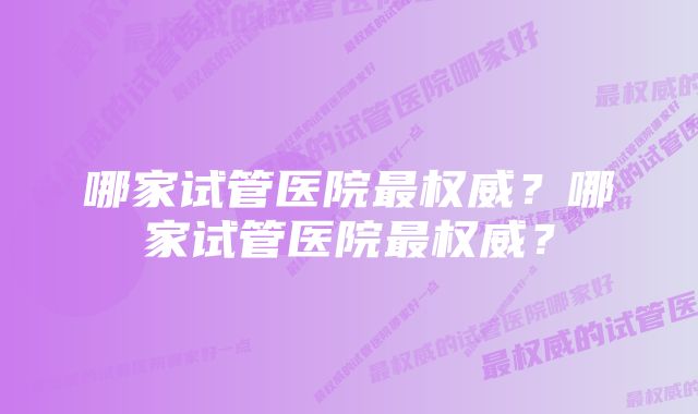 哪家试管医院最权威？哪家试管医院最权威？