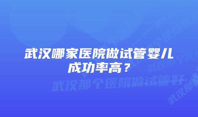 武汉哪家医院做试管婴儿成功率高？