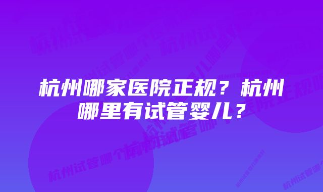 杭州哪家医院正规？杭州哪里有试管婴儿？