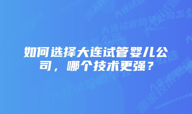 如何选择大连试管婴儿公司，哪个技术更强？