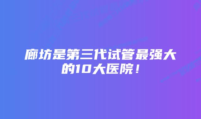 廊坊是第三代试管最强大的10大医院！