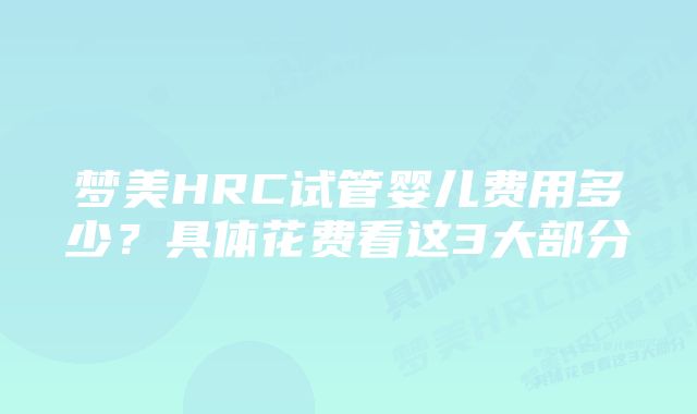 梦美HRC试管婴儿费用多少？具体花费看这3大部分