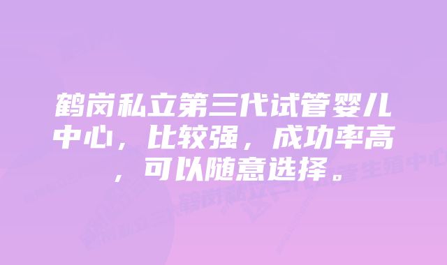 鹤岗私立第三代试管婴儿中心，比较强，成功率高，可以随意选择。