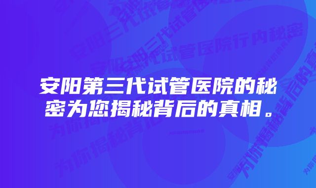 安阳第三代试管医院的秘密为您揭秘背后的真相。