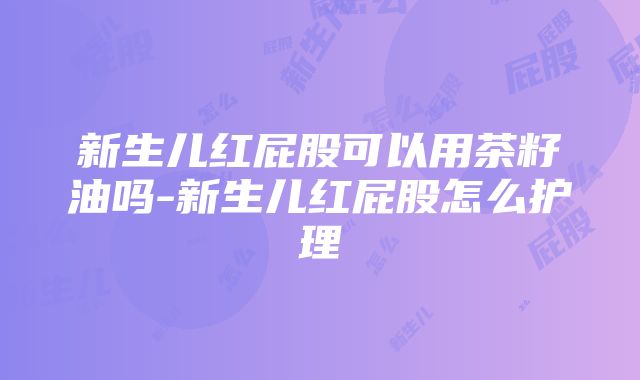 新生儿红屁股可以用茶籽油吗-新生儿红屁股怎么护理