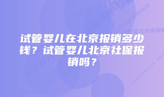 试管婴儿在北京报销多少钱？试管婴儿北京社保报销吗？