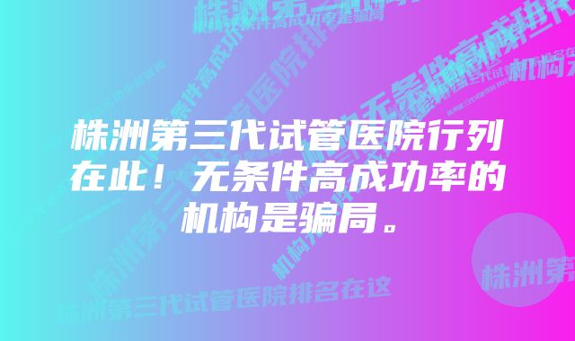 株洲第三代试管医院行列在此！无条件高成功率的机构是骗局。