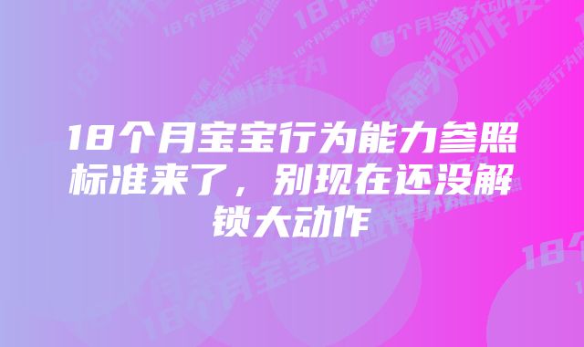 18个月宝宝行为能力参照标准来了，别现在还没解锁大动作