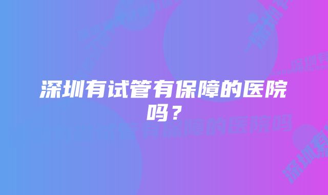 深圳有试管有保障的医院吗？