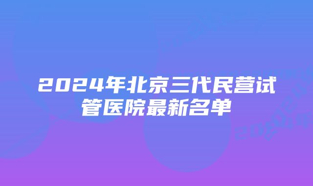 2024年北京三代民营试管医院最新名单