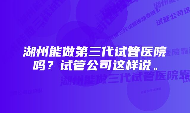 湖州能做第三代试管医院吗？试管公司这样说。