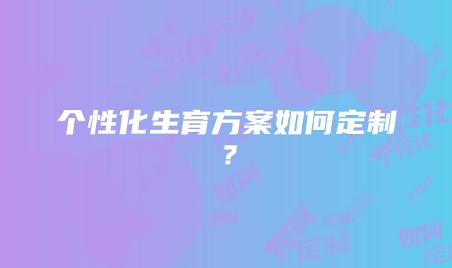 个性化生育方案如何定制？