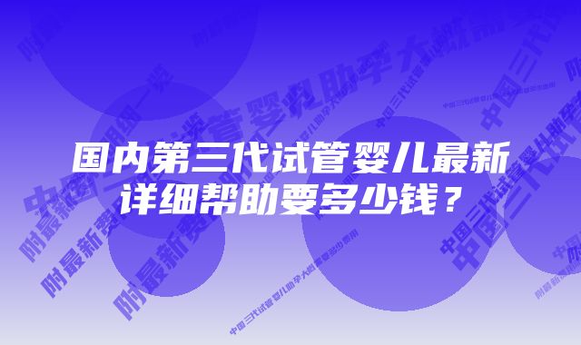 国内第三代试管婴儿最新详细帮助要多少钱？