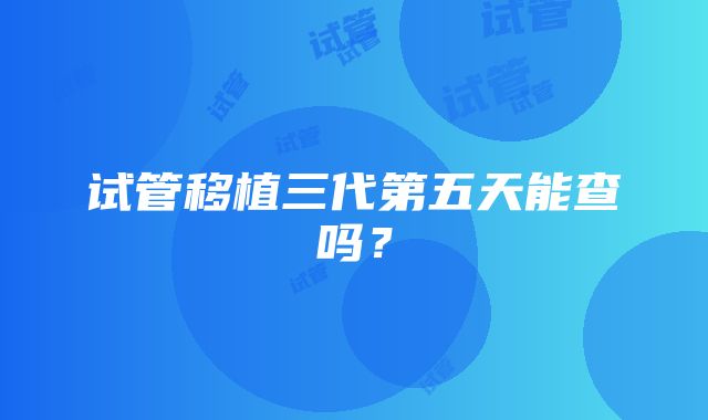 试管移植三代第五天能查吗？