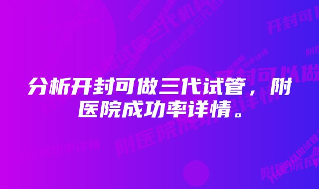 分析开封可做三代试管，附医院成功率详情。