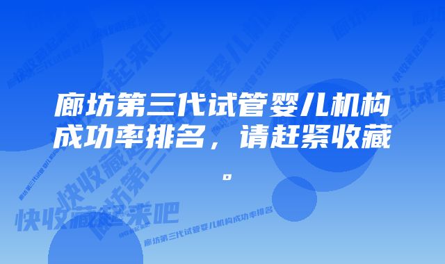 廊坊第三代试管婴儿机构成功率排名，请赶紧收藏。