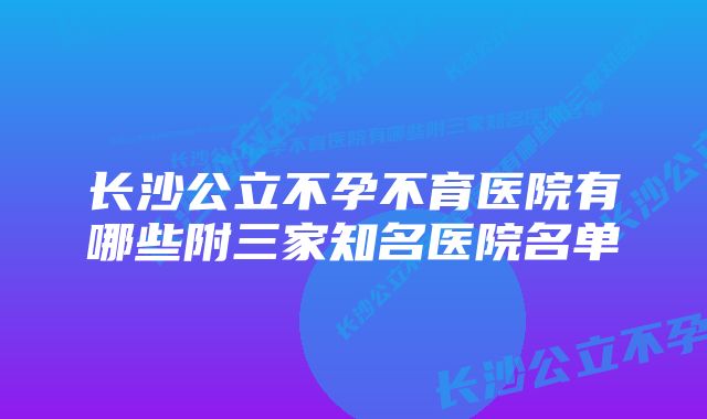 长沙公立不孕不育医院有哪些附三家知名医院名单