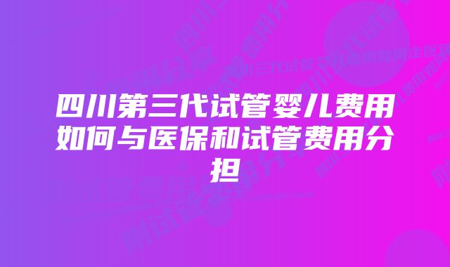 四川第三代试管婴儿费用如何与医保和试管费用分担