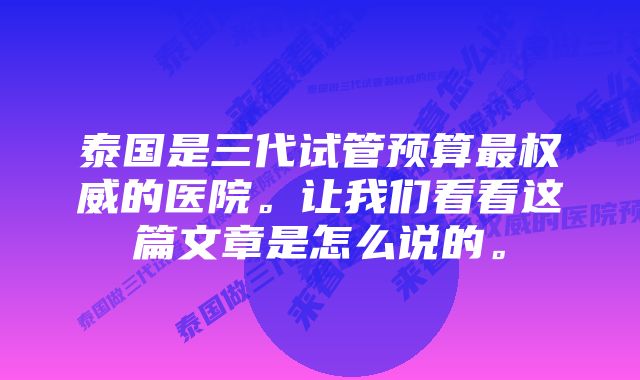 泰国是三代试管预算最权威的医院。让我们看看这篇文章是怎么说的。