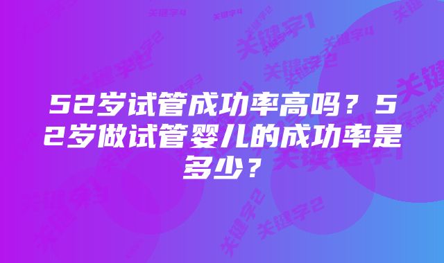 52岁试管成功率高吗？52岁做试管婴儿的成功率是多少？