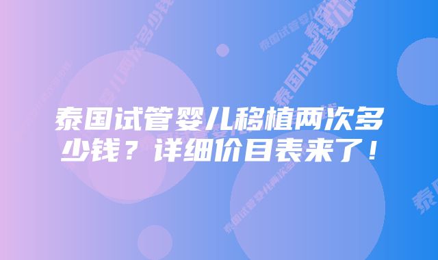 泰国试管婴儿移植两次多少钱？详细价目表来了！