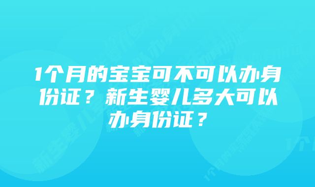 1个月的宝宝可不可以办身份证？新生婴儿多大可以办身份证？