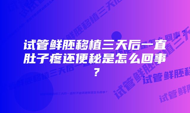 试管鲜胚移植三天后一直肚子疼还便秘是怎么回事？