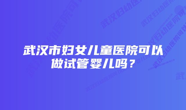 武汉市妇女儿童医院可以做试管婴儿吗？