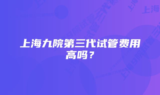 上海九院第三代试管费用高吗？