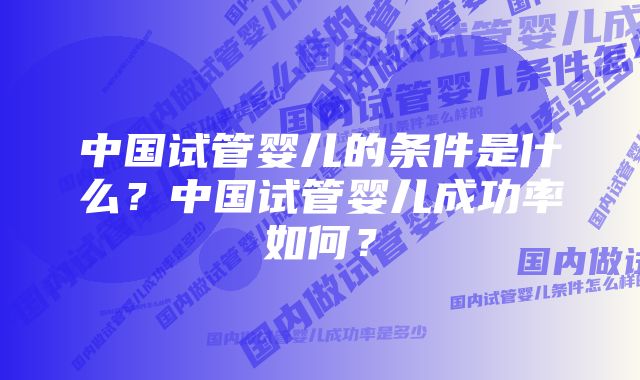 中国试管婴儿的条件是什么？中国试管婴儿成功率如何？