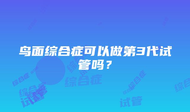 鸟面综合症可以做第3代试管吗？