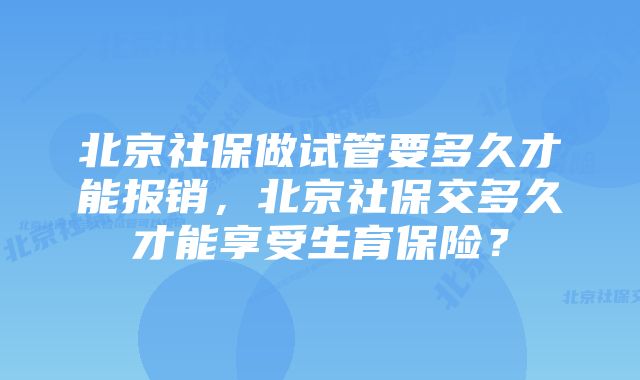 北京社保做试管要多久才能报销，北京社保交多久才能享受生育保险？