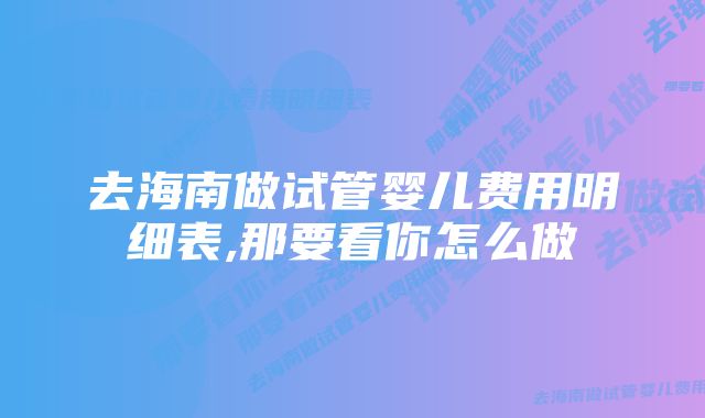 去海南做试管婴儿费用明细表,那要看你怎么做