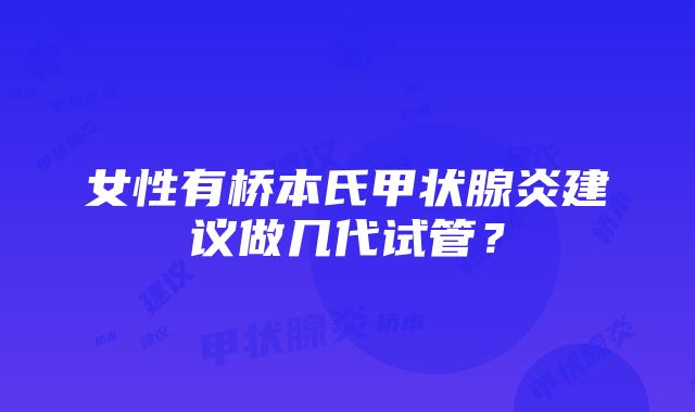 女性有桥本氏甲状腺炎建议做几代试管？