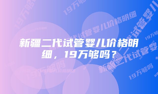 新疆二代试管婴儿价格明细，19万够吗？