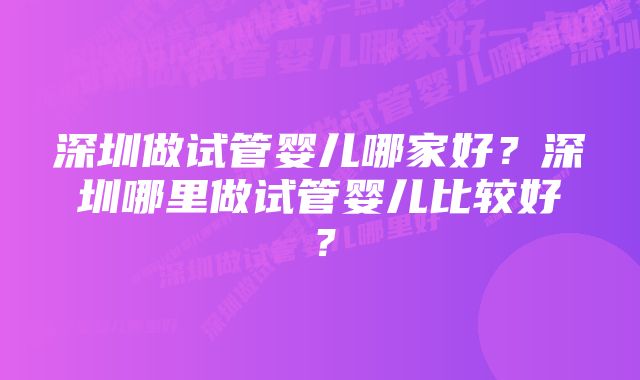 深圳做试管婴儿哪家好？深圳哪里做试管婴儿比较好？