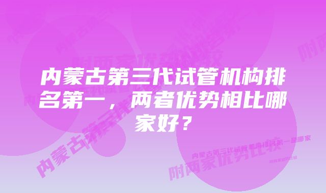 内蒙古第三代试管机构排名第一，两者优势相比哪家好？