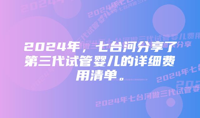 2024年，七台河分享了第三代试管婴儿的详细费用清单。