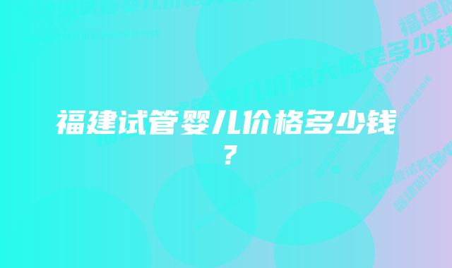 福建试管婴儿价格多少钱？