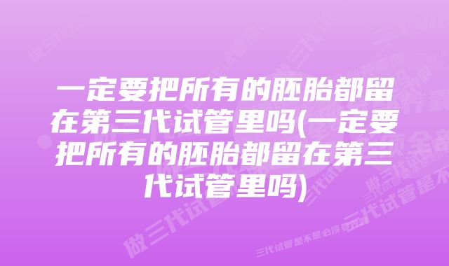 一定要把所有的胚胎都留在第三代试管里吗(一定要把所有的胚胎都留在第三代试管里吗)