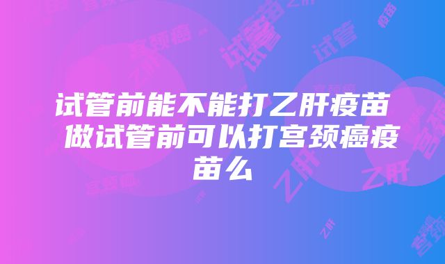 试管前能不能打乙肝疫苗 做试管前可以打宫颈癌疫苗么