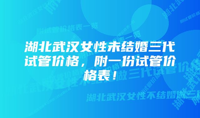 湖北武汉女性未结婚三代试管价格，附一份试管价格表！