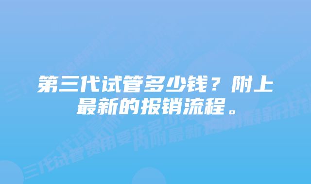 第三代试管多少钱？附上最新的报销流程。