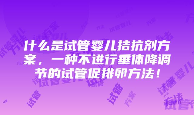 什么是试管婴儿拮抗剂方案，一种不进行垂体降调节的试管促排卵方法！