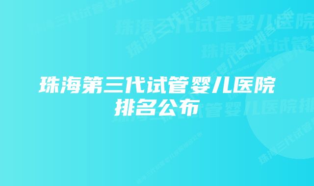 珠海第三代试管婴儿医院排名公布