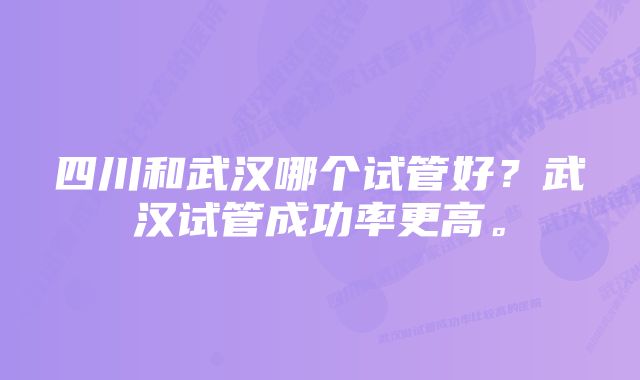 四川和武汉哪个试管好？武汉试管成功率更高。