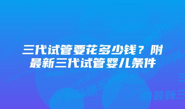 三代试管要花多少钱？附最新三代试管婴儿条件